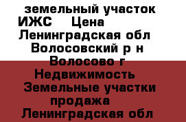 земельный участок ИЖС  › Цена ­ 900 000 - Ленинградская обл., Волосовский р-н, Волосово г. Недвижимость » Земельные участки продажа   . Ленинградская обл.